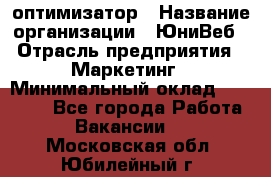 SEO-оптимизатор › Название организации ­ ЮниВеб › Отрасль предприятия ­ Маркетинг › Минимальный оклад ­ 20 000 - Все города Работа » Вакансии   . Московская обл.,Юбилейный г.